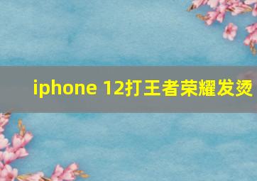 iphone 12打王者荣耀发烫